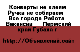 Конверты не клеим! Ручки не собираем! - Все города Работа » Вакансии   . Пермский край,Губаха г.